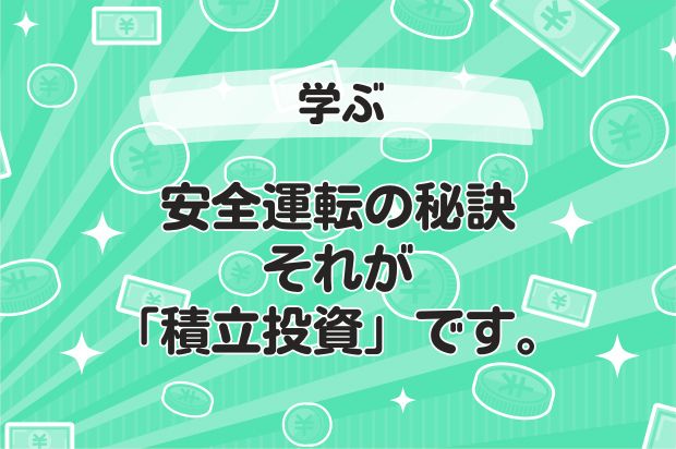 安全運転の秘訣、それが「積立投資」です。